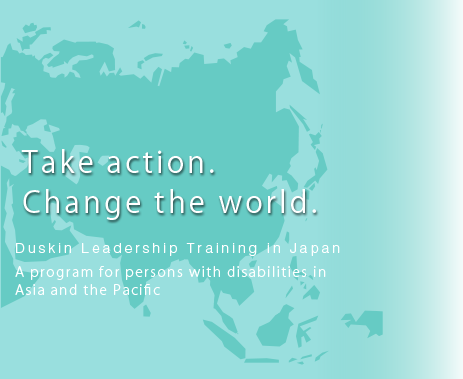 Duskin Leadership Training in Japan Take actions. A program for persons with disabilities in Asia and the Pacific Take Action. Change the World.