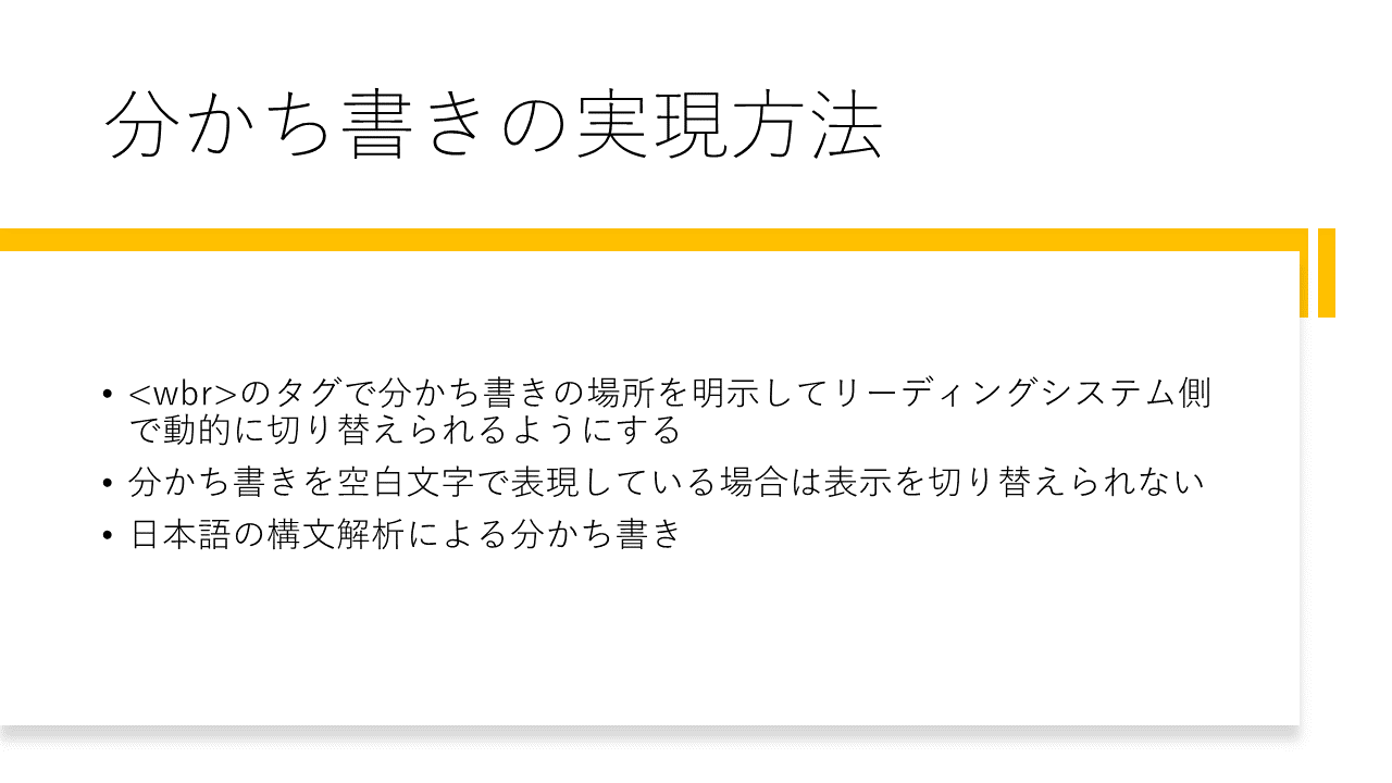分かち書きの実現方法
	・<wbr>のタグで分かち書きの場所を明示してリーディングシステム側で動的に切り替えられるようにする
	・分かち書きを空白文字で表現している場合は表示を切り替えられない
	・日本語の構文解析による分かち書き
	