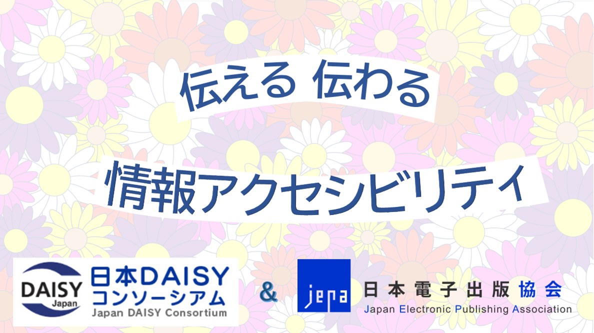 伝える　伝わる　情報アクセシビリティ

日本DAISYコンソーシアム＆日本電子出版協会