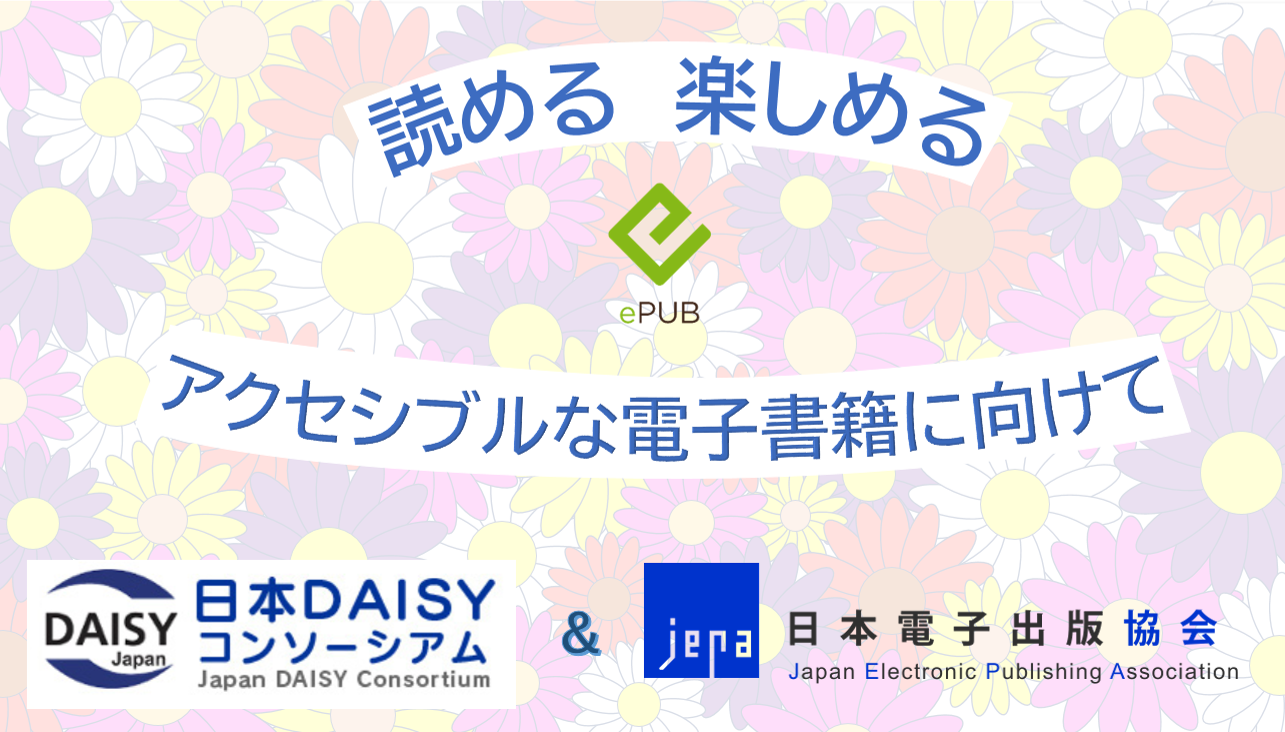 読める　楽しめる　アクセシブルな電子書籍に向けて

日本DAISYコンソーシアム＆日本電子出版協会